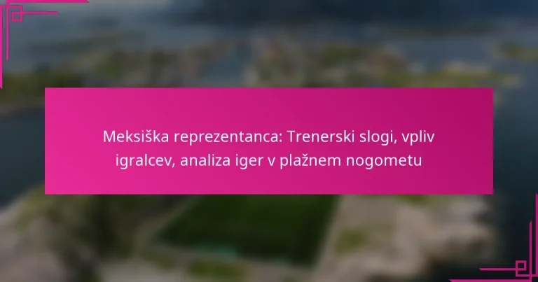 Meksiška reprezentanca: Trenerski slogi, vpliv igralcev, analiza iger v plažnem nogometu