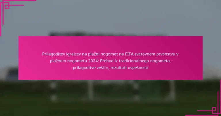 Prilagoditev igralcev na plažni nogomet na FIFA svetovnem prvenstvu v plažnem nogometu 2024: Prehod iz tradicionalnega nogometa, prilagoditve veščin, rezultati uspešnosti