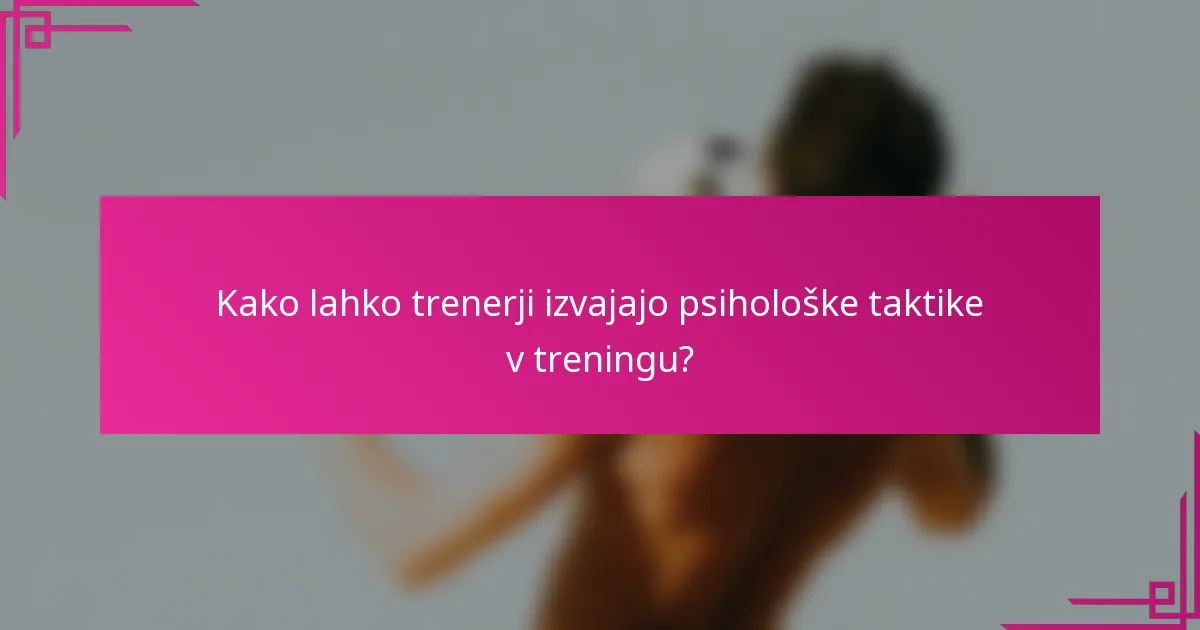 Kako lahko trenerji izvajajo psihološke taktike v treningu?