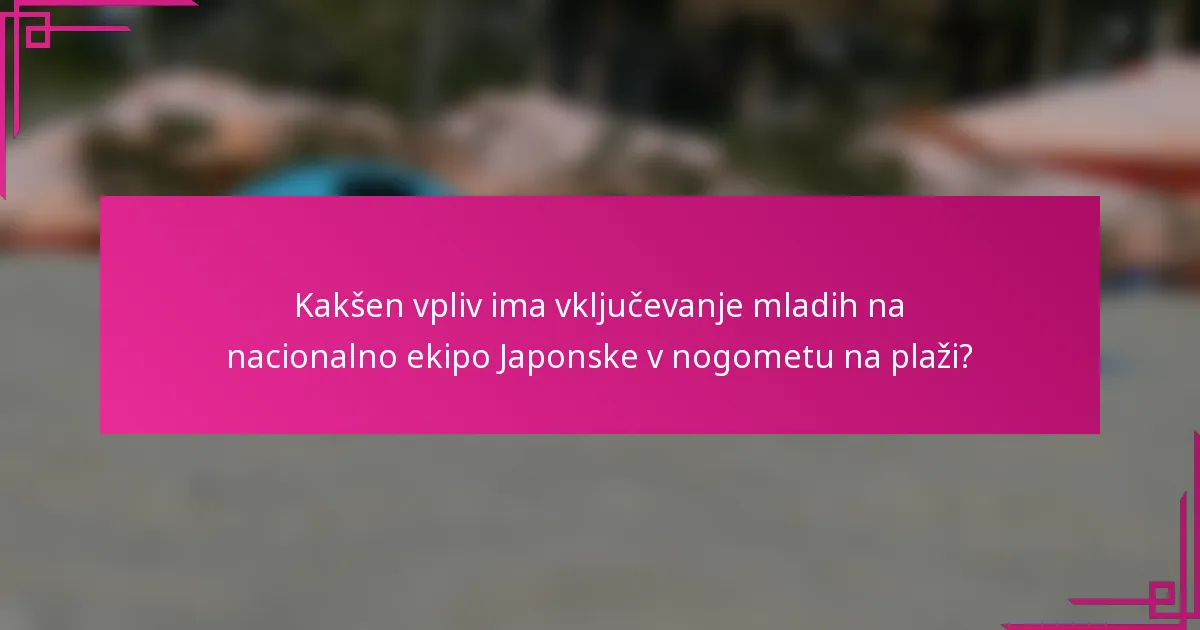 Kakšen vpliv ima vključevanje mladih na nacionalno ekipo Japonske v nogometu na plaži?