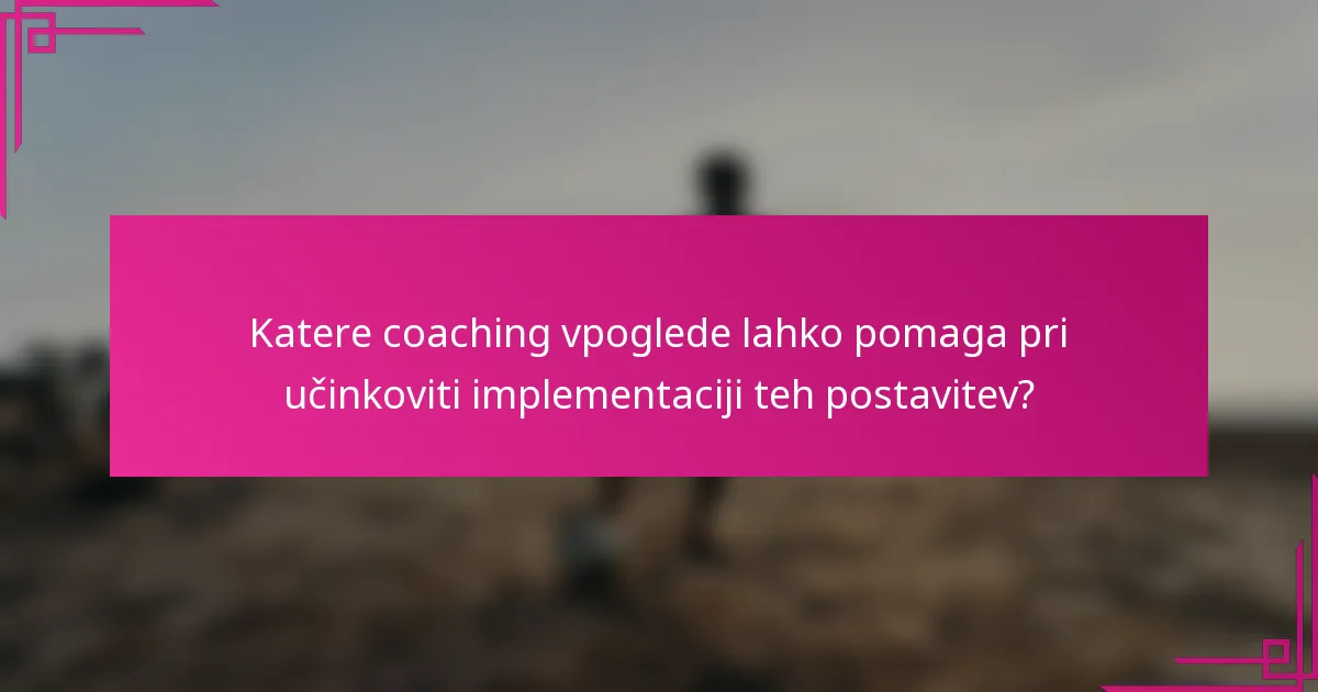 Katere coaching vpoglede lahko pomaga pri učinkoviti implementaciji teh postavitev?