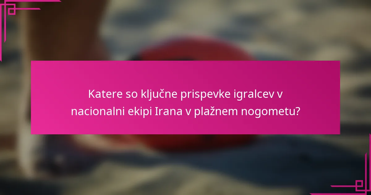 Katere so ključne prispevke igralcev v nacionalni ekipi Irana v plažnem nogometu?