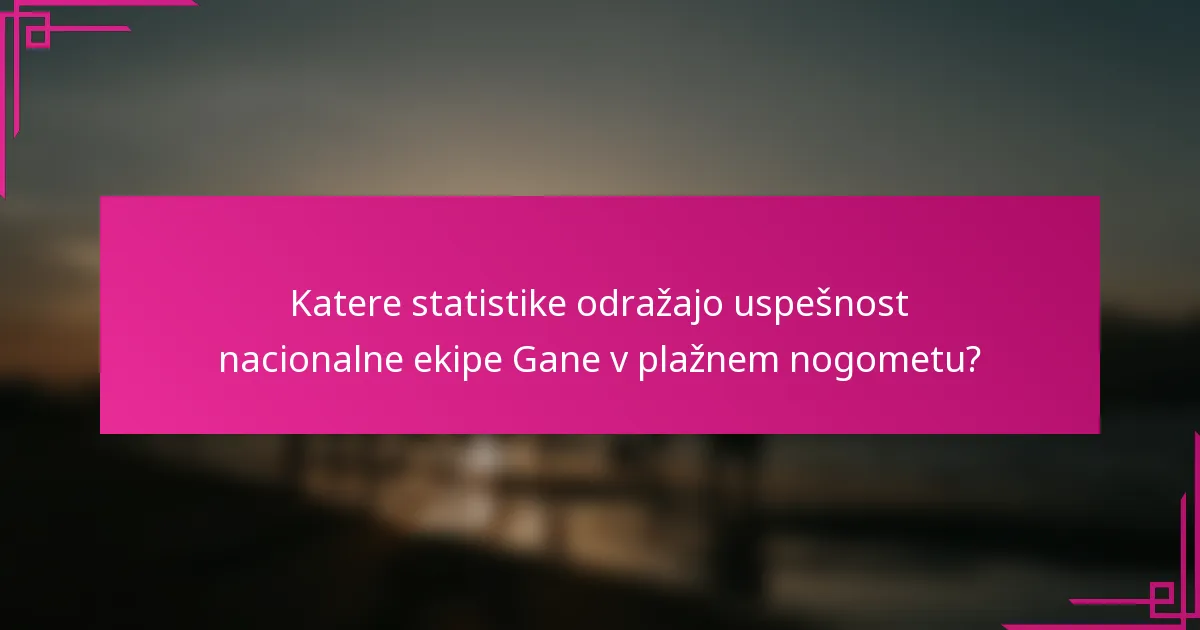 Katere statistike odražajo uspešnost nacionalne ekipe Gane v plažnem nogometu?