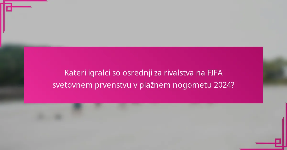 Kateri igralci so osrednji za rivalstva na FIFA svetovnem prvenstvu v plažnem nogometu 2024?